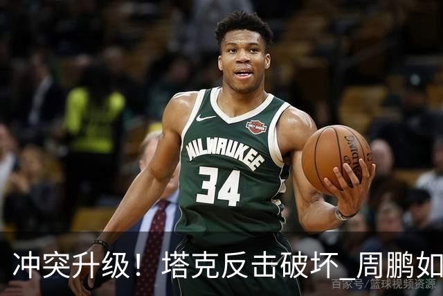 冲突升级！塔克反击破坏 周鹏如猛兽般撞击对手